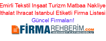 Emirli+Tekstil+Inşaat+Turizm+Matbaa+Nakliye+Ithalat+Ihracat+Istanbul+Etiketli+Firma+Listesi Güncel+Firmaları!