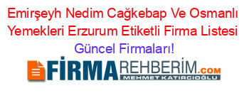 Emirşeyh+Nedim+Cağkebap+Ve+Osmanlı+Yemekleri+Erzurum+Etiketli+Firma+Listesi Güncel+Firmaları!