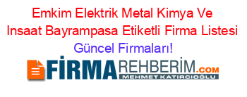 Emkim+Elektrik+Metal+Kimya+Ve+Insaat+Bayrampasa+Etiketli+Firma+Listesi Güncel+Firmaları!