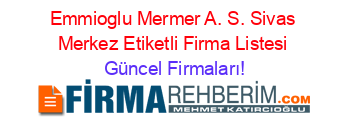 Emmioglu+Mermer+A.+S.+Sivas+Merkez+Etiketli+Firma+Listesi Güncel+Firmaları!