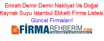 Emrah+Demir+Demir+Nakliyat+Ve+Doğal+Kaynak+Suyu+Istanbul+Etiketli+Firma+Listesi Güncel+Firmaları!