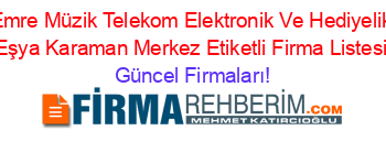 Emre+Müzik+Telekom+Elektronik+Ve+Hediyelik+Eşya+Karaman+Merkez+Etiketli+Firma+Listesi Güncel+Firmaları!