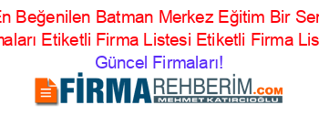 En+Beğenilen+Batman+Merkez+Eğitim+Bir+Sen+Firmaları+Etiketli+Firma+Listesi+Etiketli+Firma+Listesi Güncel+Firmaları!