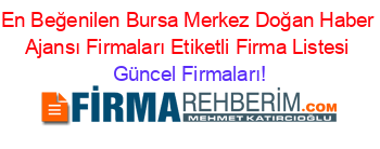 En+Beğenilen+Bursa+Merkez+Doğan+Haber+Ajansı+Firmaları+Etiketli+Firma+Listesi Güncel+Firmaları!