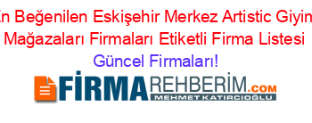 En+Beğenilen+Eskişehir+Merkez+Artistic+Giyim+Mağazaları+Firmaları+Etiketli+Firma+Listesi Güncel+Firmaları!