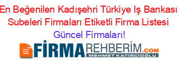 En+Beğenilen+Kadışehri+Türkiye+Iş+Bankası+Subeleri+Firmaları+Etiketli+Firma+Listesi Güncel+Firmaları!