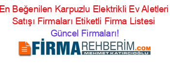 En+Beğenilen+Karpuzlu+Elektrikli+Ev+Aletleri+Satışı+Firmaları+Etiketli+Firma+Listesi Güncel+Firmaları!