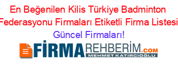 En+Beğenilen+Kilis+Türkiye+Badminton+Federasyonu+Firmaları+Etiketli+Firma+Listesi Güncel+Firmaları!