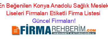 En+Beğenilen+Konya+Anadolu+Sağlık+Meslek+Liseleri+Firmaları+Etiketli+Firma+Listesi Güncel+Firmaları!