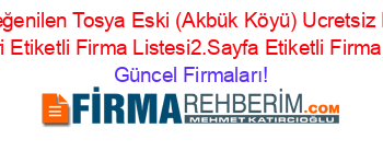 En+Beğenilen+Tosya+Eski+(Akbük+Köyü)+Ucretsiz+Firma+Rehberi+Etiketli+Firma+Listesi2.Sayfa+Etiketli+Firma+Listesi Güncel+Firmaları!
