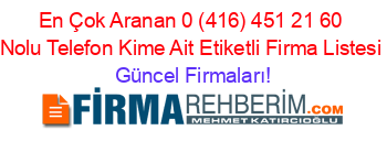 En+Çok+Aranan+0+(416)+451+21+60+Nolu+Telefon+Kime+Ait+Etiketli+Firma+Listesi Güncel+Firmaları!