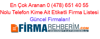 En+Çok+Aranan+0+(478)+651+40+55+Nolu+Telefon+Kime+Ait+Etiketli+Firma+Listesi Güncel+Firmaları!