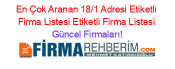 En+Çok+Aranan+18/1+Adresi+Etiketli+Firma+Listesi+Etiketli+Firma+Listesi Güncel+Firmaları!