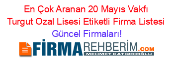 En+Çok+Aranan+20+Mayıs+Vakfı+Turgut+Ozal+Lisesi+Etiketli+Firma+Listesi Güncel+Firmaları!