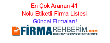 En+Çok+Aranan+41+Nolu+Etiketli+Firma+Listesi Güncel+Firmaları!