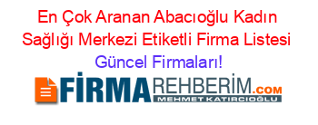 En+Çok+Aranan+Abacıoğlu+Kadın+Sağlığı+Merkezi+Etiketli+Firma+Listesi Güncel+Firmaları!