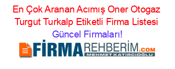 En+Çok+Aranan+Acımış+Oner+Otogaz+Turgut+Turkalp+Etiketli+Firma+Listesi Güncel+Firmaları!