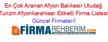 En+Çok+Aranan+Afyon+Balıkesir+Uludağ+Turizm+Afyonkarahisar+Etiketli+Firma+Listesi Güncel+Firmaları!