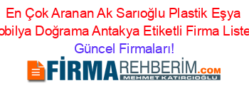 En+Çok+Aranan+Ak+Sarıoğlu+Plastik+Eşya+Mobilya+Doğrama+Antakya+Etiketli+Firma+Listesi Güncel+Firmaları!