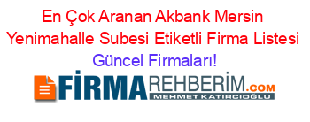 En+Çok+Aranan+Akbank+Mersin+Yenimahalle+Subesi+Etiketli+Firma+Listesi Güncel+Firmaları!