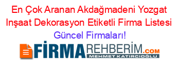 En+Çok+Aranan+Akdağmadeni+Yozgat+Inşaat+Dekorasyon+Etiketli+Firma+Listesi Güncel+Firmaları!