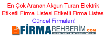 En+Çok+Aranan+Akgün+Turan+Elektrik+Etiketli+Firma+Listesi+Etiketli+Firma+Listesi Güncel+Firmaları!