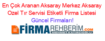 En+Çok+Aranan+Aksaray+Merkez+Aksaray+Ozel+Tır+Servisi+Etiketli+Firma+Listesi Güncel+Firmaları!
