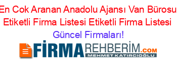En+Cok+Aranan+Anadolu+Ajansı+Van+Bürosu+Etiketli+Firma+Listesi+Etiketli+Firma+Listesi Güncel+Firmaları!