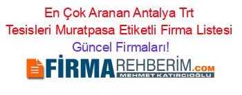 En+Çok+Aranan+Antalya+Trt+Tesisleri+Muratpasa+Etiketli+Firma+Listesi Güncel+Firmaları!