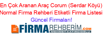 En+Çok+Aranan+Araç+Corum+(Serdar+Köyü)+Normal+Firma+Rehberi+Etiketli+Firma+Listesi Güncel+Firmaları!