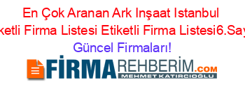 En+Çok+Aranan+Ark+Inşaat+Istanbul+Etiketli+Firma+Listesi+Etiketli+Firma+Listesi6.Sayfa Güncel+Firmaları!