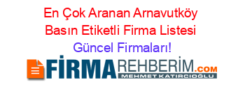 En+Çok+Aranan+Arnavutköy+Basın+Etiketli+Firma+Listesi Güncel+Firmaları!