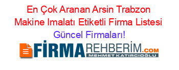 En+Çok+Aranan+Arsin+Trabzon+Makine+Imalatı+Etiketli+Firma+Listesi Güncel+Firmaları!