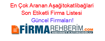 En+Çok+Aranan+Aşağitokatlibağlari+Son+Etiketli+Firma+Listesi Güncel+Firmaları!