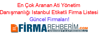 En+Çok+Aranan+Ati+Yönetim+Danışmanlığı+Istanbul+Etiketli+Firma+Listesi Güncel+Firmaları!