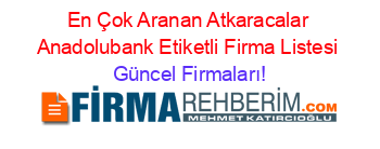 En+Çok+Aranan+Atkaracalar+Anadolubank+Etiketli+Firma+Listesi Güncel+Firmaları!