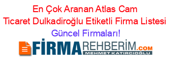 En+Çok+Aranan+Atlas+Cam+Ticaret+Dulkadiroğlu+Etiketli+Firma+Listesi Güncel+Firmaları!