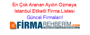 En+Çok+Aranan+Aydın+Ozmaya+Istanbul+Etiketli+Firma+Listesi Güncel+Firmaları!