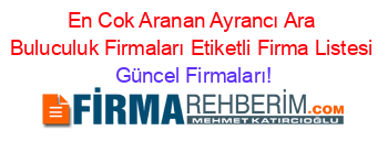 En+Cok+Aranan+Ayrancı+Ara+Buluculuk+Firmaları+Etiketli+Firma+Listesi Güncel+Firmaları!