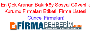 En+Çok+Aranan+Bakırköy+Sosyal+Güvenlik+Kurumu+Firmaları+Etiketli+Firma+Listesi Güncel+Firmaları!