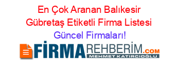 En+Çok+Aranan+Balıkesir+Gübretaş+Etiketli+Firma+Listesi Güncel+Firmaları!