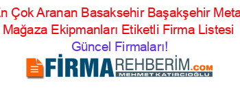 En+Çok+Aranan+Basaksehir+Başakşehir+Metal+Mağaza+Ekipmanları+Etiketli+Firma+Listesi Güncel+Firmaları!