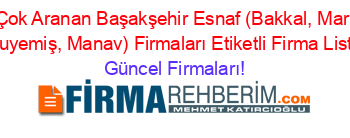 En+Çok+Aranan+Başakşehir+Esnaf+(Bakkal,+Market,+Kuruyemiş,+Manav)+Firmaları+Etiketli+Firma+Listesi Güncel+Firmaları!