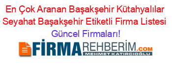 En+Çok+Aranan+Başakşehir+Kütahyalılar+Seyahat+Başakşehir+Etiketli+Firma+Listesi Güncel+Firmaları!