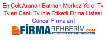 En+Çok+Aranan+Batman+Merkez+Yerel+Tv+Tvleri+Canlı+Tv+Izle+Etiketli+Firma+Listesi Güncel+Firmaları!