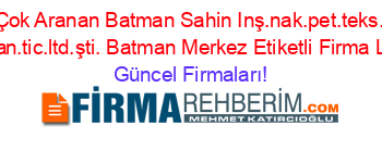 En+Çok+Aranan+Batman+Sahin+Inş.nak.pet.teks.+Ve+Züc.san.tic.ltd.şti.+Batman+Merkez+Etiketli+Firma+Listesi Güncel+Firmaları!
