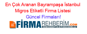 En+Çok+Aranan+Bayrampaşa+İstanbul+Migros+Etiketli+Firma+Listesi Güncel+Firmaları!