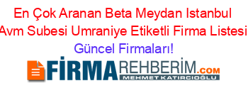 En+Çok+Aranan+Beta+Meydan+Istanbul+Avm+Subesi+Umraniye+Etiketli+Firma+Listesi Güncel+Firmaları!