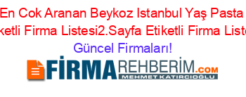 En+Cok+Aranan+Beykoz+Istanbul+Yaş+Pasta+Etiketli+Firma+Listesi2.Sayfa+Etiketli+Firma+Listesi Güncel+Firmaları!