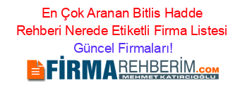 En+Çok+Aranan+Bitlis+Hadde+Rehberi+Nerede+Etiketli+Firma+Listesi Güncel+Firmaları!